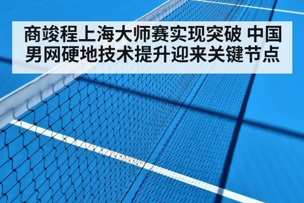 商竣程上海大师赛实现突破 中国男网硬地技术提升迎来关键节点