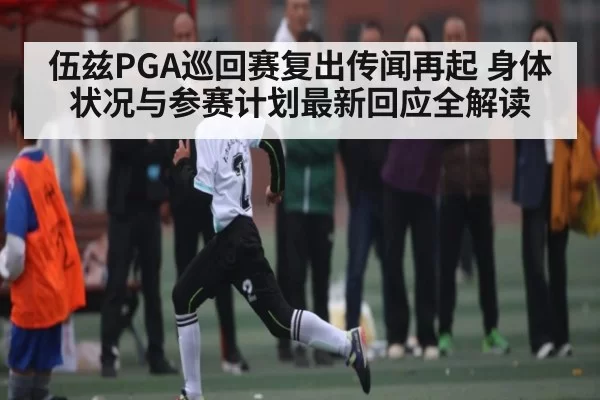 伍兹PGA巡回赛复出传闻再起 身体状况与参赛计划最新回应全解读