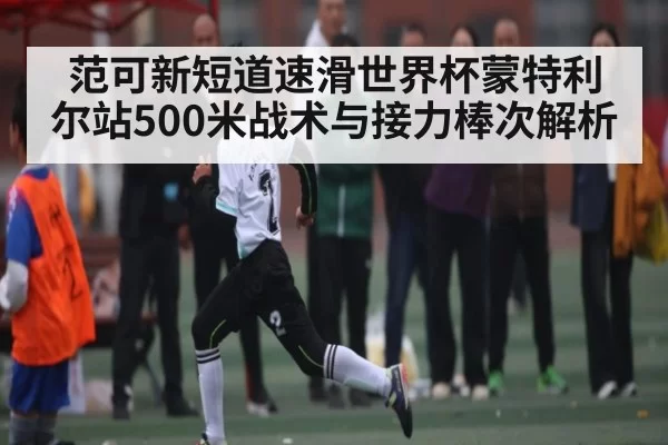范可新短道速滑世界杯蒙特利尔站500米战术与接力棒次解析